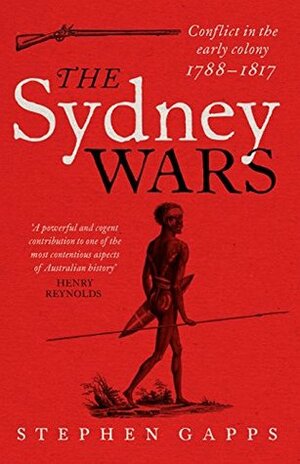 The Sydney Wars: Conflict in the early colony, 1788-1817 by Stephen Gapps