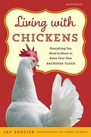 Living with Chickens: Everything You Need To Know To Raise Your Own Backyard Flock by Jay Rossier, Geoff Hansen, Lisa Steele