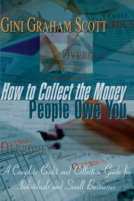 How to Collect the Money People Owe You: A Complete Credit and Collection Guide for Individuals and Small Businesses by Gini Graham Scott