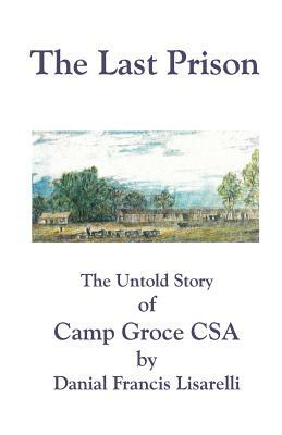 The Last Prison: The Untold Story of Camp Groce CSA by Danial Francis Lisarelli