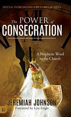 The Power of Consecration: A Prophetic Word to the Church by Jeremiah Johnson