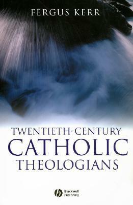 Twentieth-Century Catholic Theologians: From Neoscholasticism to Nuptial Mysticism by Fergus Kerr