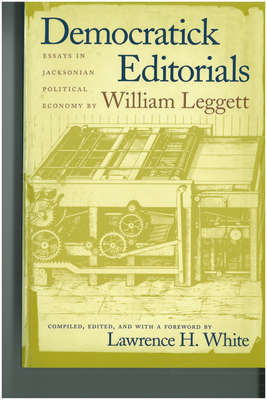 Democratick Editorials: Essays in Jacksonian Political Economy by William Leggett