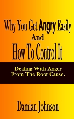 Why You Get Angry Easily And How To Control It: Dealing With Anger From The Root Cause by Damian Johnson