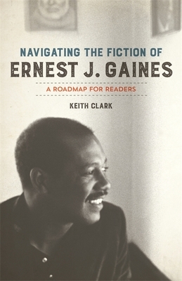 Navigating the Fiction of Ernest J. Gaines: A Roadmap for Readers by Keith Clark