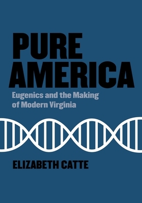 Pure America: Eugenics and the Making of Modern Virginia by Elizabeth Catte