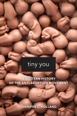 Tiny You: A Western History of the Anti-Abortion Movement by Jennifer L. Holland