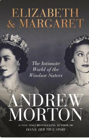 Elizabeth & Margaret: The Intimate World of the Windsor Sisters by Andrew Morton