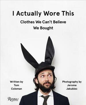 I Actually Wore This: Clothes We Can't Believe We Bought by Jerome Jakubiec, Tom Coleman