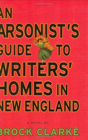 An Arsonist's Guide to Writers' Homes in New England by Brock Clarke