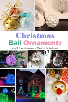 Christmas Ball Ornaments: Step-By-Step Instructions to Make Toy for Beginners: Gift Ideas for Christmas by Wendy Howe