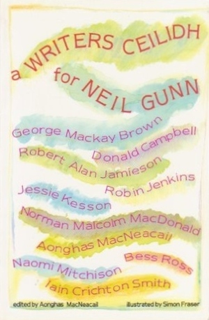 A Writers Ceilidh for Neil Gunn by Jessie Kesson, Robert Alan Jamieson, Norman Malcolm Macdonald, George Mackay Brown, Bess Ross, Iain Crichton Smith, Aonghas MacNeacail, Donald Campbell, Robin Jenkins, Naomi Mitchison