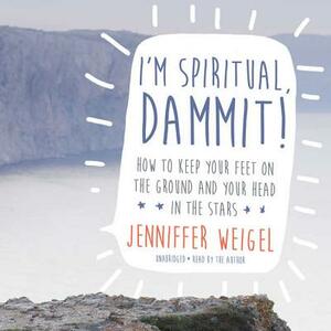 I'm Spiritual, Dammit!: How to Keep Your Feet on the Ground and Your Head in the Stars by 