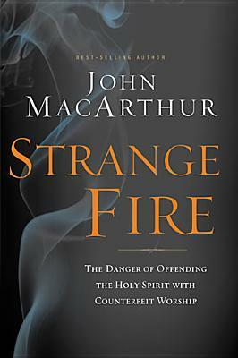 Strange Fire: The Danger of Offending the Holy Spirit with Counterfeit Worship by John MacArthur