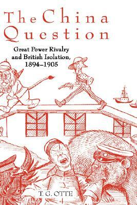 The China Question: Great Power Rivalry and British Isolation, 1894-1905 by T. G. Otte