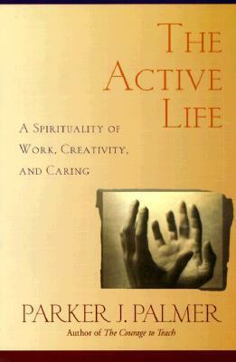 The Active Life: A Spirituality of Work, Creativity, and Caring by Parker J. Palmer