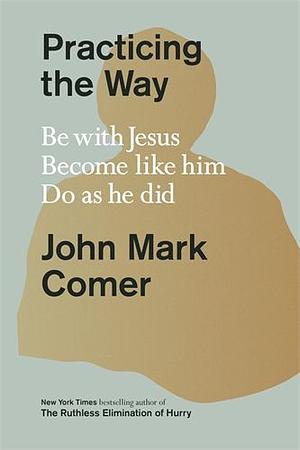 Practicing the Way: Be with Jesus. Become Like Him. Live as He Did by John Mark Comer