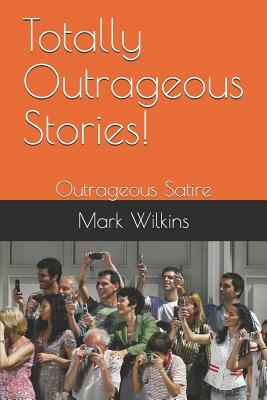 Totally Outrageous Stories!: Outrageous Satire by Mark Wilkins