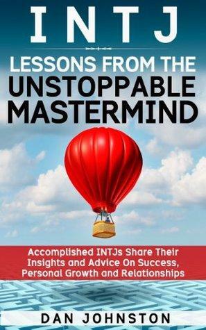 INTJ Lessons From The Unstoppable Mastermind: Accomplished INTJs Share Their Insights and Advice On Success, Personal Growth and Relationships by Dan Johnston