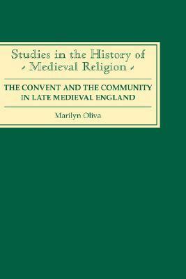 The Convent and the Community in Late Medieval England: Female Monasteries in the Diocese of Norwich, 1350-1540 by Marilyn Oliva