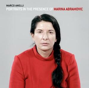 Marco Anelli: Portraits in the Presence of Marina Abramovic by Marina Abramović, Chrissie Iles, Klaus Biesenbach