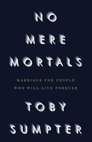 No Mere Mortals: Marriage for People Who Will Live Forever by Toby J. Sumpter, Toby J. Sumpter