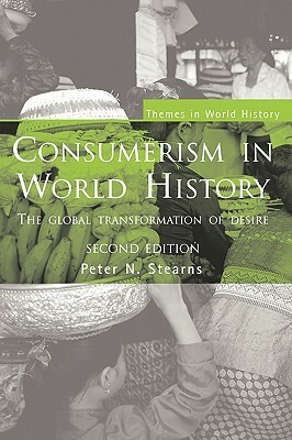 Consumerism in World History: The Global Transformation of Desire by Peter N. Stearns