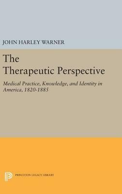 The Therapeutic Perspective: Medical Practice, Knowledge, and Identity in America, 1820-1885 by John Harley Warner