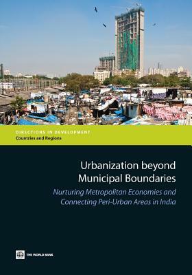 Urbanization Beyond Municipal Boundaries: Nurturing Metropolitan Economies and Connecting Peri-Urban Areas in India by The World Bank