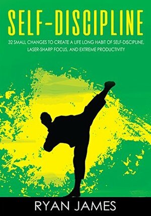 Self-Discipline: 32 Small Changes to Create a Life Long Habit of Self-Discipline, Laser-Sharp Focus, and Extreme Productivity (Self-Discipline Series Book 1) by Ryan James