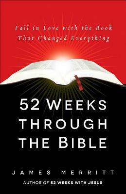 52 Weeks Through the Bible: Fall in Love with the Book That Changed Everything by James Merritt