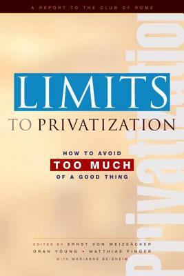 Limits to Privatization: How to Avoid Too Much of a Good Thing - A Report to the Club of Rome by Marianne Beisheim, Matthias Finger, Ernst Ulrich Von Weizsacker