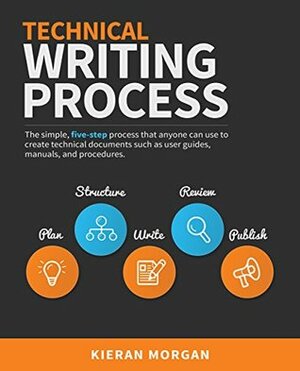 Technical Writing Process: The simple, five-step guide that anyone can use to create technical documents such as user guides, manuals, and procedures by Kieran Morgan, Sanja Spajic, Ali McCart