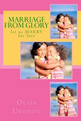 Marriage From Glory: let us MARRY for love by Olisa Ufondu, Jesus Ufondu