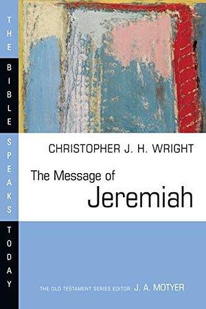 The Message of Jeremiah: Against Wind and Tide by Christopher J.H. Wright, Christopher J.H. Wright