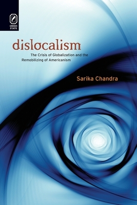 Dislocalism: The Crisis of Globalization and the Remobilizing of Americanism by Sarika Chandra