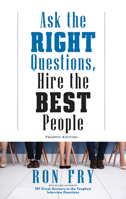 Ask the Right Questions, Hire the Best People, Fourth Edition by Ron Fry