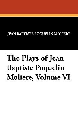 The Plays of Jean Baptiste Poquelin Moliere, Volume VI by Molière