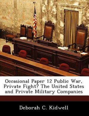 Occasional Paper 12 Public War, Private Fight? the United States and Private Military Companies by Deborah C. Kidwell