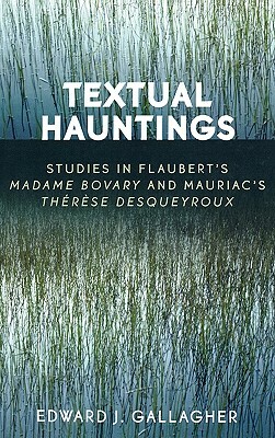 Textual Hauntings: Studies in Flaubert's 'madame Bovary' and Mauriac's 'therese Desqueyroux' by Edward J. Gallagher