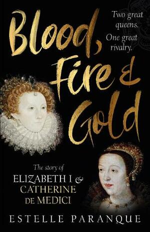 Blood, Fire and Gold: The Story of Elizabeth I and Catherine de Medici by Estelle Paranque