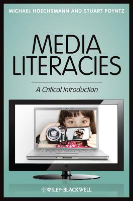 Media Literacies: A Critical Introduction by Michael Hoechsmann, Stuart R. Poyntz