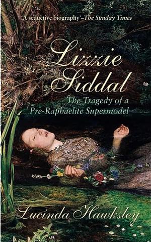 Lizzie Siddal: The Tragedy of a Pre-Raphaelite Supermodel by Lucinda Hawksley