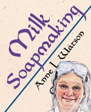 Milk Soapmaking: The Smart Guide to Making Milk Soap From Cow Milk, Goat Milk, Buttermilk, Cream, Coconut Milk, or Any Other Animal or by Anne L. Watson