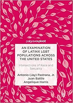 An Examination of Latinx LGBT Populations Across the United States: Intersections of Race and Sexuality by Antonio (Jay) Pastrana Jr., Angelique Harris, Juan Battle