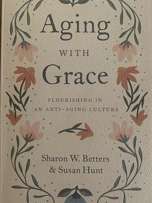 Aging with Grace: Flourishing in an Anti-Aging Culture by Susan Hunt, Sharon Betters