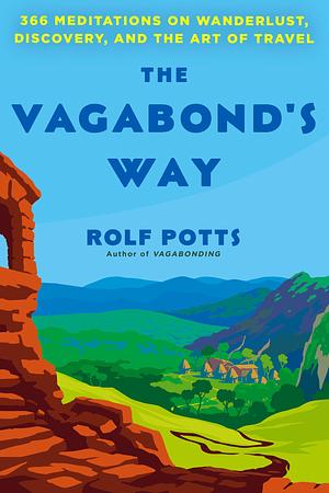 The Vagabond's Way: 366 Meditations on Wanderlust, Discovery, and the Art of Travel by Rolf Potts