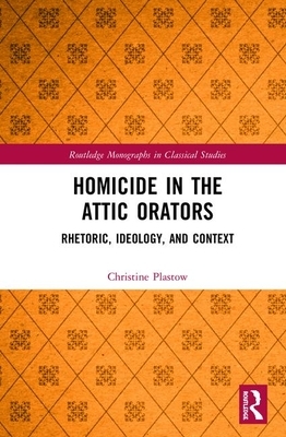 Homicide in the Attic Orators: Rhetoric, Ideology, and Context by Christine Plastow