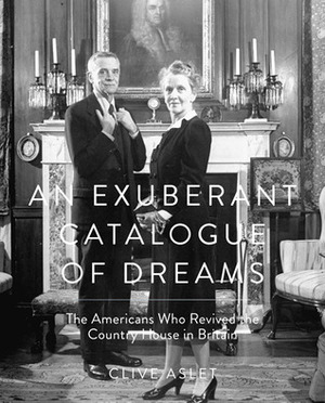 An Exuberant Catalogue of Dreams: The Americans Who Revived the Country House in Britain by Clive Aslet