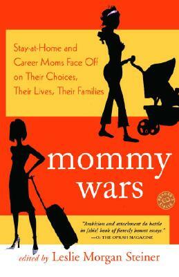 Mommy Wars: Stay-At-Home and Career Moms Face Off on Their Choices, Their Lives, Their Families by Leslie Morgan Steiner